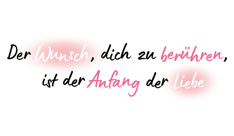 Der Wunsch, dich zu berühren, ist der Anfang der Liebe